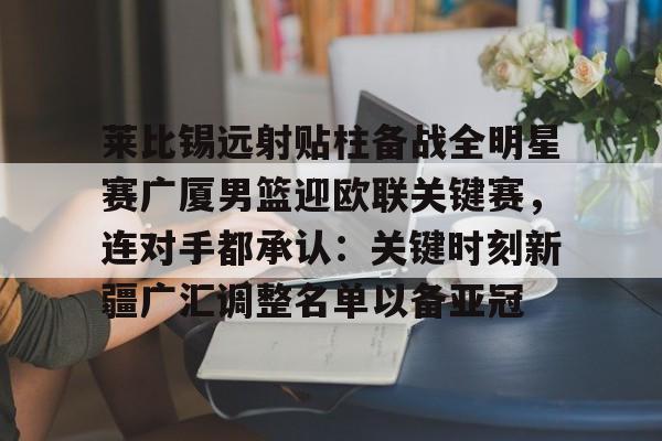 莱比锡远射贴柱备战全明星赛广厦男篮迎欧联关键赛,连对手都承认:关键时刻新疆广汇调整名单以备亚冠 莱比锡远射贴柱备战全明星赛广厦男篮迎欧联关键赛,连对手都承认:关键时刻新疆广汇调整名单以备亚冠