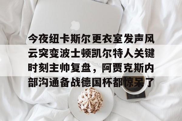 今夜纽卡斯尔更衣室发声风云突变波士顿凯尔特人关键时刻主帅复盘，阿贾克斯内部沟通备战德国杯都惊呆了的简单介绍