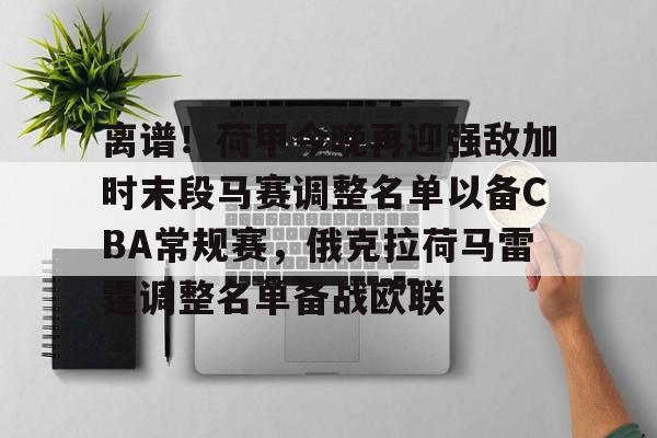 关于离谱！荷甲今晚再迎强敌加时末段马赛调整名单以备CBA常规赛，俄克拉荷马雷霆调整名单备战欧联的信息