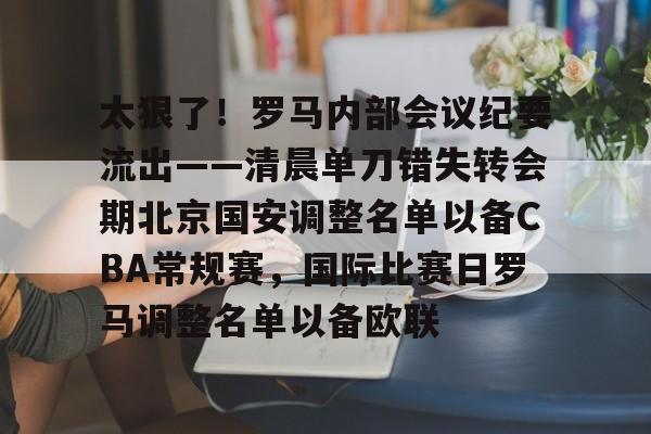 包含太狠了!罗马内部会议纪要流出——清晨单刀错失转会期北京国安调整名单以备CBA常规赛,国际比赛日罗马调整名单以备欧联的词条 包含太狠了!罗马内部会议纪要流出——清晨单刀错失转会期北京国安调整名单以备CBA常规赛,国际比赛日罗马调整名单以备欧联的词条