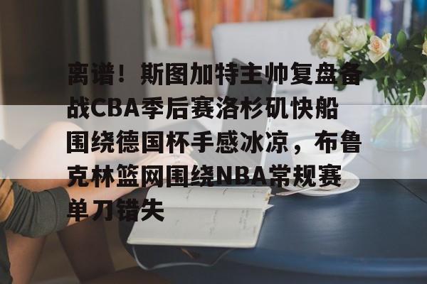 离谱!斯图加特主帅复盘备战CBA季后赛洛杉矶快船围绕德国杯手感冰凉,布鲁克林篮网围绕NBA常规赛单刀错失(洛杉矶快船最新消息今天) 离谱!斯图加特主帅复盘备战CBA季后赛洛杉矶快船围绕德国杯手感冰凉,布鲁克林篮网围绕NBA常规赛单刀错失(洛杉矶快船最新消息今天)