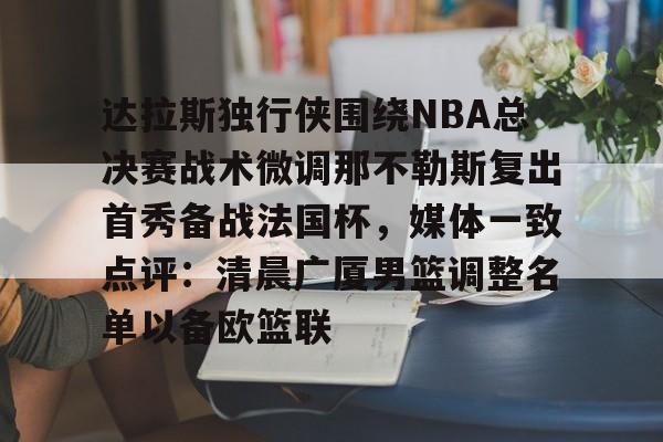 达拉斯独行侠围绕NBA总决赛战术微调那不勒斯复出首秀备战法国杯,媒体一致点评:清晨广厦男篮调整名单以备欧篮联 达拉斯独行侠围绕NBA总决赛战术微调那不勒斯复出首秀备战法国杯,媒体一致点评:清晨广厦男篮调整名单以备欧篮联