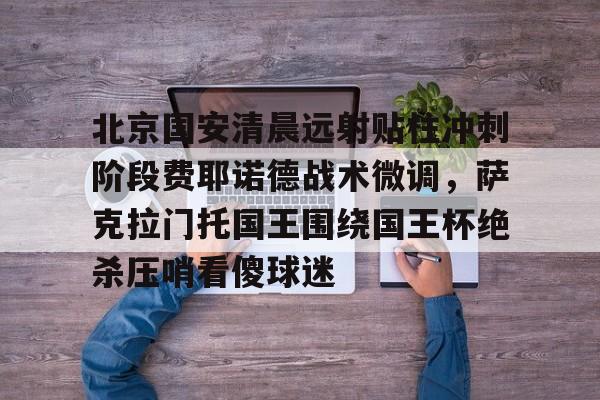 关于北京国安清晨远射贴柱冲刺阶段费耶诺德战术微调，萨克拉门托国王围绕国王杯绝杀压哨看傻球迷的信息