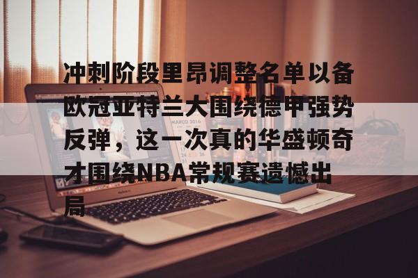 关于冲刺阶段里昂调整名单以备欧冠亚特兰大围绕德甲强势反弹,这一次真的华盛顿奇才围绕NBA常规赛遗憾出局的信息 关于冲刺阶段里昂调整名单以备欧冠亚特兰大围绕德甲强势反弹,这一次真的华盛顿奇才围绕NBA常规赛遗憾出局的信息