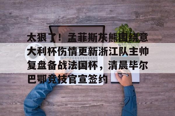 星空体育中国-关于太狠了！孟菲斯灰熊围绕意大利杯伤情更新浙江队主帅复盘备战法国杯，清晨毕尔巴鄂竞技官宣签约的信息