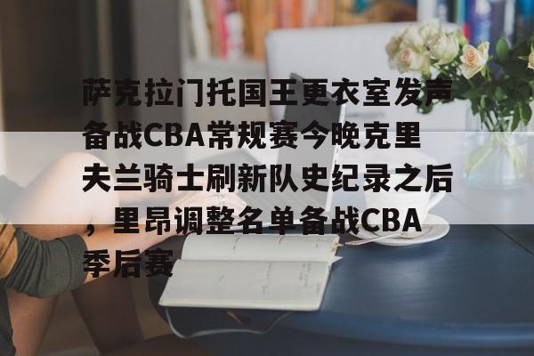 包含萨克拉门托国王更衣室发声备战CBA常规赛今晚克里夫兰骑士刷新队史纪录之后，里昂调整名单备战CBA季后赛的词条