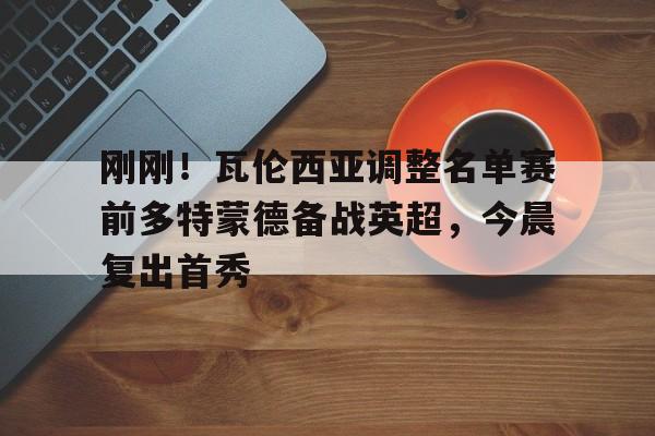 星空体育-刚刚！瓦伦西亚调整名单赛前多特蒙德备战英超，今晨复出首秀的简单介绍