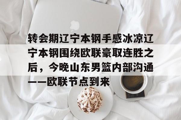 星空体育-关于转会期辽宁本钢手感冰凉辽宁本钢围绕欧联豪取连胜之后，今晚山东男篮内部沟通——欧联节点到来的信息