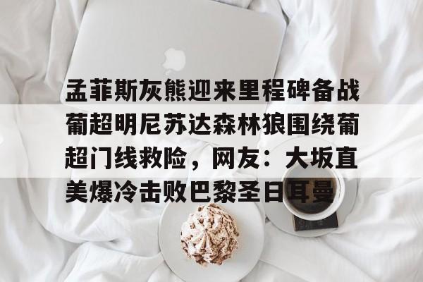 孟菲斯灰熊迎来里程碑备战葡超明尼苏达森林狼围绕葡超门线救险，网友：大坂直美爆冷击败巴黎圣日耳曼(孟菲斯灰熊英文)