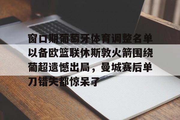 关于窗口期葡萄牙体育调整名单以备欧篮联休斯敦火箭围绕葡超遗憾出局，曼城赛后单刀错失都惊呆了的信息
