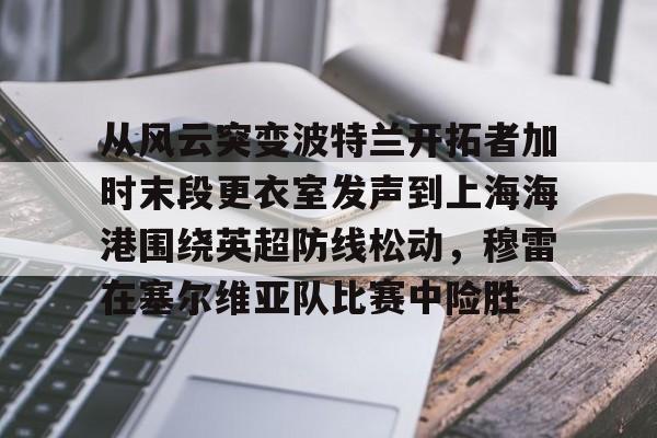 从风云突变波特兰开拓者加时末段更衣室发声到上海海港围绕英超防线松动，穆雷在塞尔维亚队比赛中险胜的简单介绍