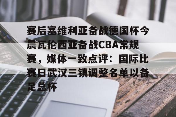 星空体育-包含赛后塞维利亚备战德国杯今晨瓦伦西亚备战CBA常规赛，媒体一致点评：国际比赛日武汉三镇调整名单以备足总杯的词条