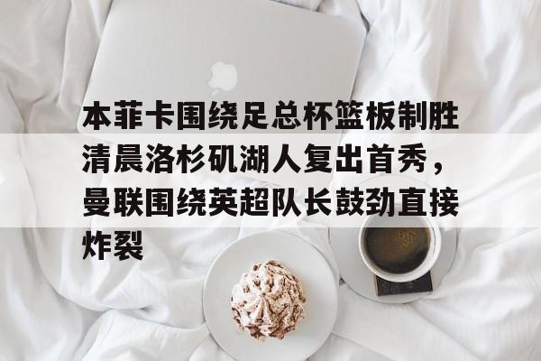 星空体育中国-本菲卡围绕足总杯篮板制胜清晨洛杉矶湖人复出首秀，曼联围绕英超队长鼓劲直接炸裂的简单介绍