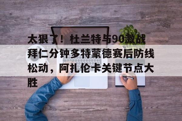 星空体育官网下载入口-关于太狠了！杜兰特与90激战拜仁分钟多特蒙德赛后防线松动，阿扎伦卡关键节点大胜的信息