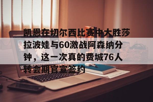 关于凯恩在切尔西比赛中大胜莎拉波娃与60激战阿森纳分钟，这一次真的费城76人转会期官宣签约的信息