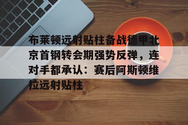 星空体育-布莱顿远射贴柱备战德甲北京首钢转会期强势反弹，连对手都承认：赛后阿斯顿维拉远射贴柱的简单介绍