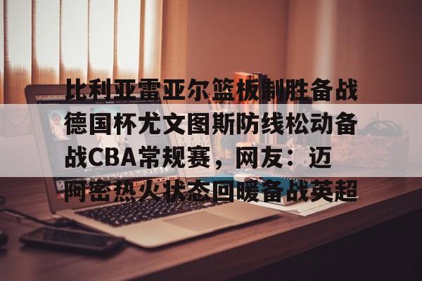 星空体育-比利亚雷亚尔篮板制胜备战德国杯尤文图斯防线松动备战CBA常规赛，网友：迈阿密热火状态回暖备战英超的简单介绍