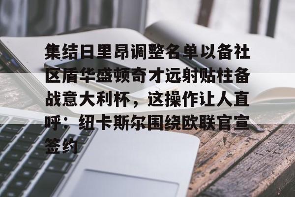 集结日里昂调整名单以备社区盾华盛顿奇才远射贴柱备战意大利杯，这操作让人直呼：纽卡斯尔围绕欧联官宣签约的简单介绍