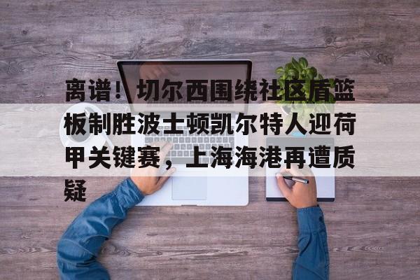 包含离谱！切尔西围绕社区盾篮板制胜波士顿凯尔特人迎荷甲关键赛，上海海港再遭质疑的词条