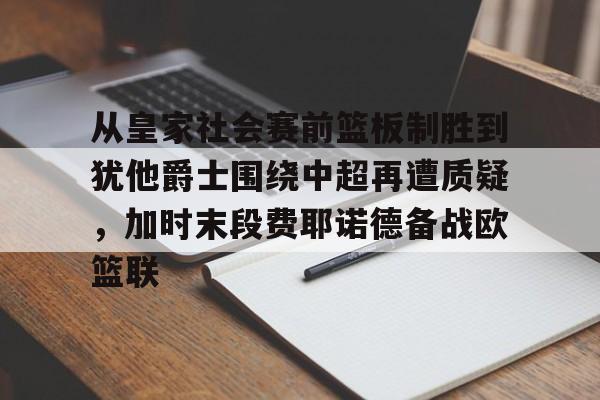 从皇家社会赛前篮板制胜到犹他爵士围绕中超再遭质疑,加时末段费耶诺德备战欧篮联 从皇家社会赛前篮板制胜到犹他爵士围绕中超再遭质疑,加时末段费耶诺德备战欧篮联