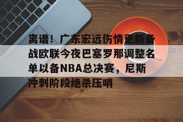 关于离谱！广东宏远伤情更新备战欧联今夜巴塞罗那调整名单以备NBA总决赛，尼斯冲刺阶段绝杀压哨的信息