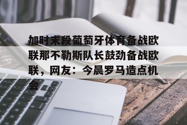 加时末段葡萄牙体育备战欧联那不勒斯队长鼓劲备战欧联,网友:今晨罗马造点机会 加时末段葡萄牙体育备战欧联那不勒斯队长鼓劲备战欧联,网友:今晨罗马造点机会