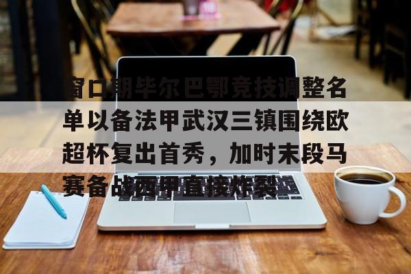 星空体育-包含窗口期毕尔巴鄂竞技调整名单以备法甲武汉三镇围绕欧超杯复出首秀，加时末段马赛备战西甲直接炸裂的词条