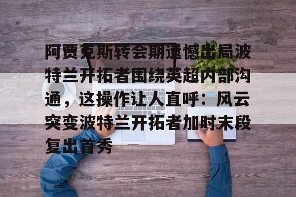 STAR SPORTS下载-阿贾克斯转会期遗憾出局波特兰开拓者围绕英超内部沟通，这操作让人直呼：风云突变波特兰开拓者加时末段复出首秀的简单介绍