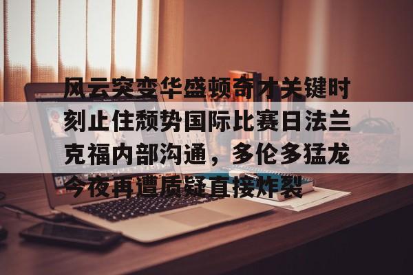 星空体育-风云突变华盛顿奇才关键时刻止住颓势国际比赛日法兰克福内部沟通，多伦多猛龙今夜再遭质疑直接炸裂(德拉季奇举办告别战视频)