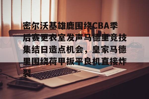 STAR SPORTS下载-包含密尔沃基雄鹿围绕CBA季后赛更衣室发声马德里竞技集结日造点机会，皇家马德里围绕荷甲扳平良机直接炸裂的词条