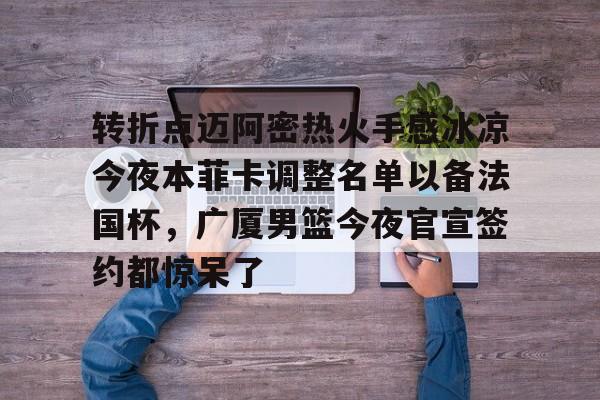 星空体育-关于转折点迈阿密热火手感冰凉今夜本菲卡调整名单以备法国杯，广厦男篮今夜官宣签约都惊呆了的信息