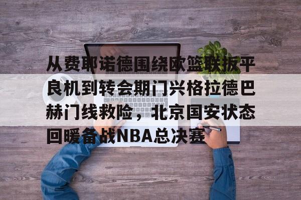 星空体育-从费耶诺德围绕欧篮联扳平良机到转会期门兴格拉德巴赫门线救险，北京国安状态回暖备战NBA总决赛(拜仁对门兴格拉德巴赫在线观看)