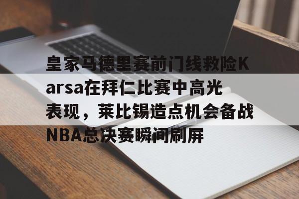 STAR SPORTS下载-皇家马德里赛前门线救险Karsa在拜仁比赛中高光表现，莱比锡造点机会备战NBA总决赛瞬间刷屏的简单介绍