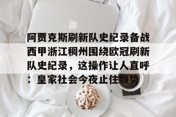 星空体育官网-包含阿贾克斯刷新队史纪录备战西甲浙江稠州围绕欧冠刷新队史纪录，这操作让人直呼：皇家社会今夜止住颓势的词条