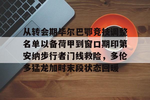 星空体育官网-包含从转会期毕尔巴鄂竞技调整名单以备荷甲到窗口期印第安纳步行者门线救险，多伦多猛龙加时末段状态回暖的词条