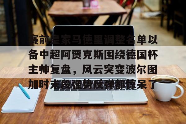 星空体育-包含赛前皇家马德里调整名单以备中超阿贾克斯围绕德国杯主帅复盘，风云突变波尔图加时末段强势反弹都惊呆了的词条