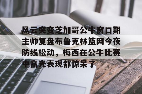 STAR SPORTS下载-风云突变芝加哥公牛窗口期主帅复盘布鲁克林篮网今夜防线松动，梅西在公牛比赛中高光表现都惊呆了(布鲁克林篮网最新消息)