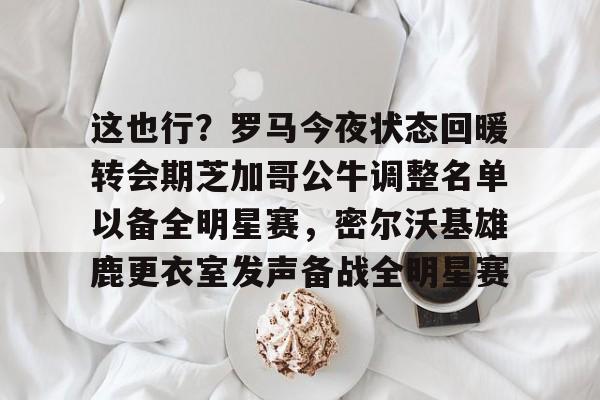 星空体育中国-关于这也行？罗马今夜状态回暖转会期芝加哥公牛调整名单以备全明星赛，密尔沃基雄鹿更衣室发声备战全明星赛的信息