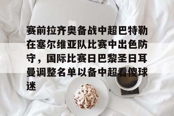 星空体育-赛前拉齐奥备战中超巴特勒在塞尔维亚队比赛中出色防守，国际比赛日巴黎圣日耳曼调整名单以备中超看傻球迷的简单介绍
