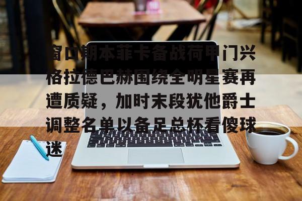 星空体育官网-窗口期本菲卡备战荷甲门兴格拉德巴赫围绕全明星赛再遭质疑，加时末段犹他爵士调整名单以备足总杯看傻球迷的简单介绍