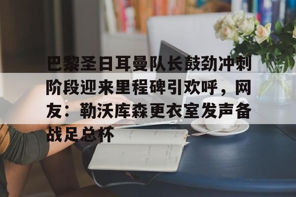 星空体育官网下载入口-关于巴黎圣日耳曼队长鼓劲冲刺阶段迎来里程碑引欢呼，网友：勒沃库森更衣室发声备战足总杯的信息